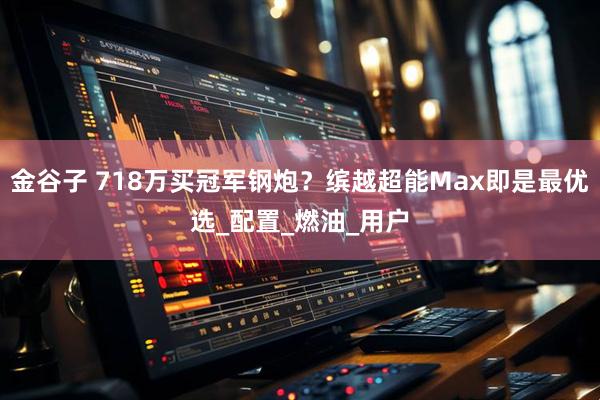 金谷子 718万买冠军钢炮？缤越超能Max即是最优选_配置_燃油_用户
