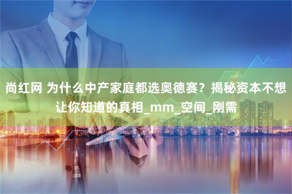 尚红网 为什么中产家庭都选奥德赛？揭秘资本不想让你知道的真相_mm_空间_刚需