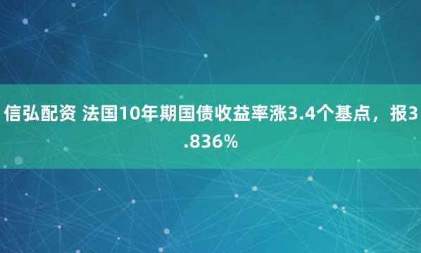 信弘配资 法国10年期国债收益率涨3.4个基点，报3.836%