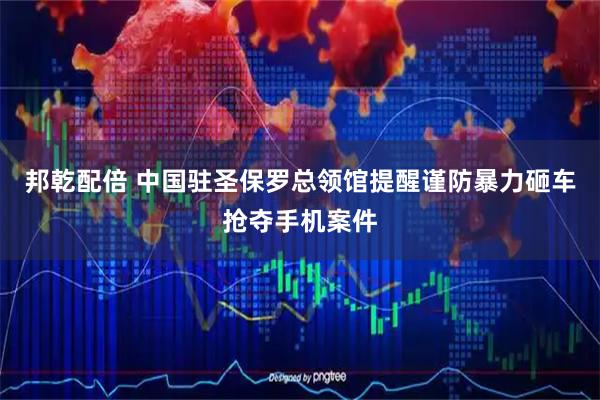 邦乾配倍 中国驻圣保罗总领馆提醒谨防暴力砸车抢夺手机案件