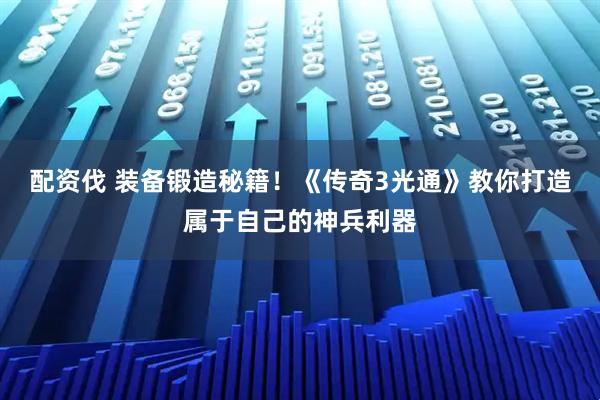 配资伐 装备锻造秘籍！《传奇3光通》教你打造属于自己的神兵利器