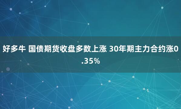 好多牛 国债期货收盘多数上涨 30年期主力合约涨0.35%