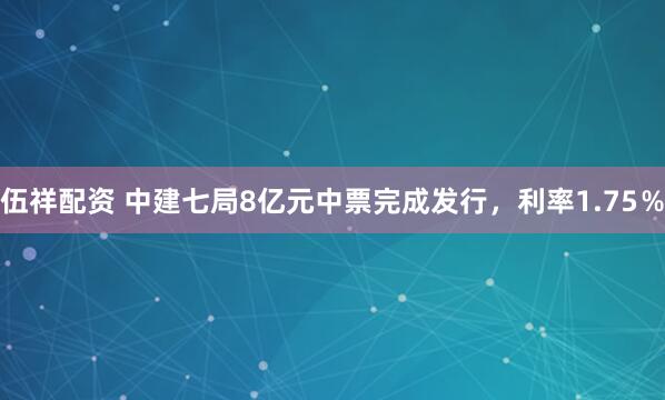 伍祥配资 中建七局8亿元中票完成发行，利率1.75％