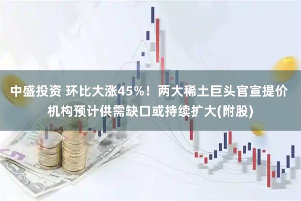 中盛投资 环比大涨45%！两大稀土巨头官宣提价 机构预计供需缺口或持续扩大(附股)