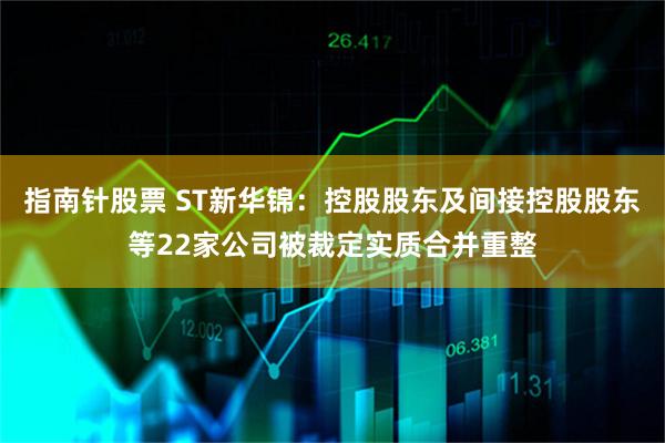 指南针股票 ST新华锦:控股股东及间接控股股东等22家公司被裁定实质合并重整