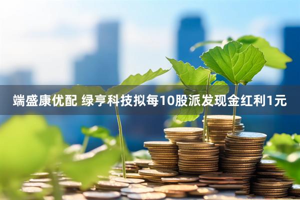 端盛康优配 绿亨科技拟每10股派发现金红利1元