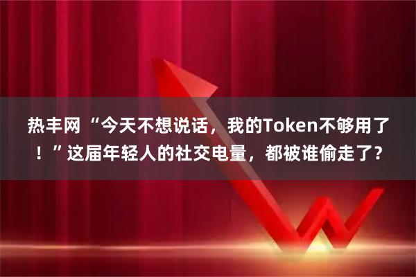 热丰网 “今天不想说话,我的Token不够用了!”这届年轻人的社交电量,都被谁偷走了?