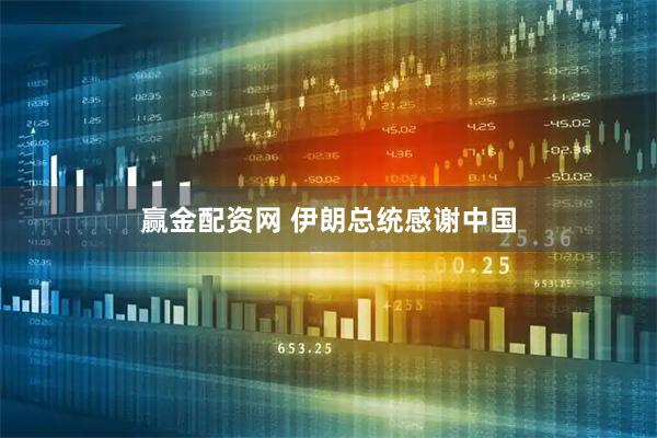 赢金配资网 伊朗总统感谢中国